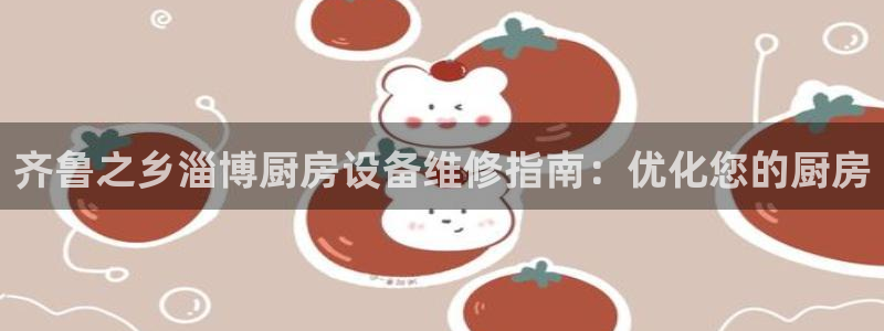 尊龙d88手机app免费下载：齐鲁之乡淄博厨房设备维修指南：