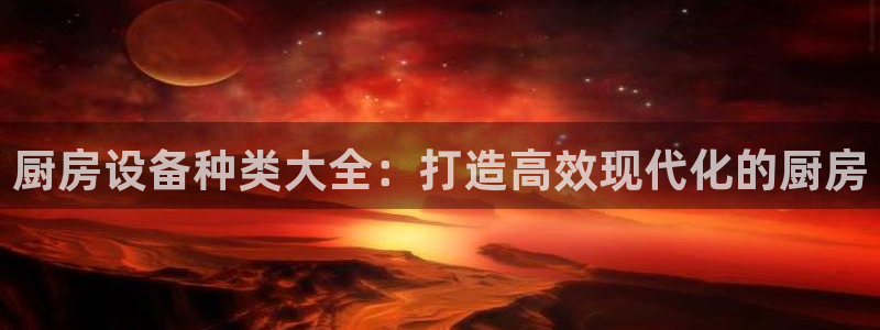 Ag尊龙平台：厨房设备种类大全：打造高效现代化的厨房
