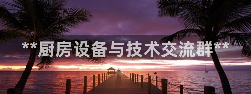 尊龙app怎么样：**厨房设备与技术交流群**