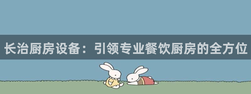 尊龙官方身高：长治厨房设备：引领专业餐饮厨房的全方位
