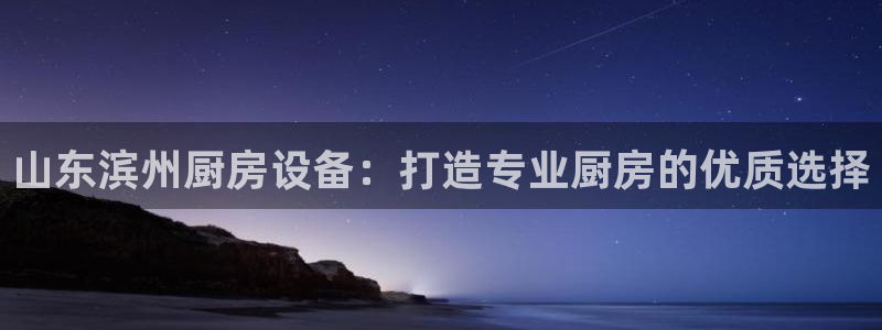 尊龙凯时出款：山东滨州厨房设备：打造专业厨房的优质选择