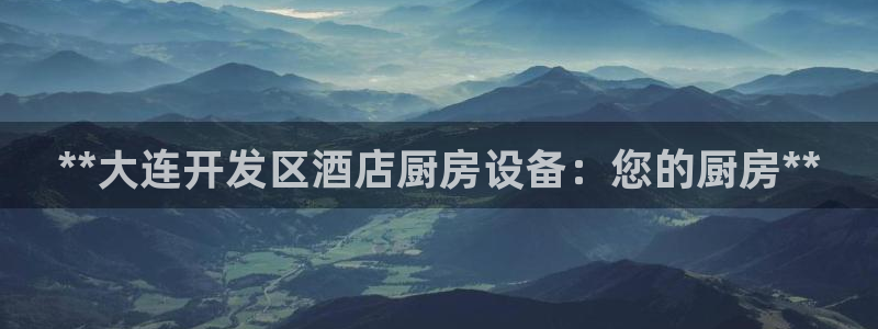 尊龙体育电竞官网：**大连开发区酒店厨房设备：您的厨房**