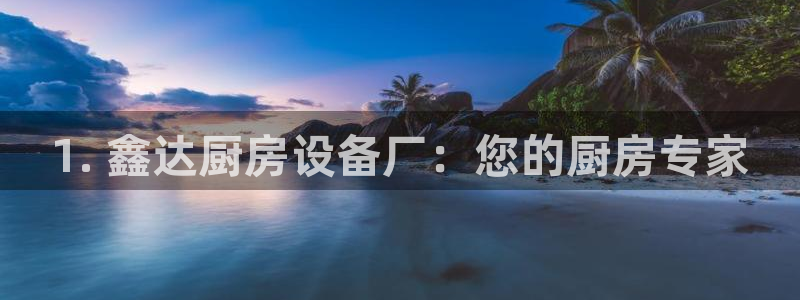 尊龙凯时电竞注册：1. 鑫达厨房设备厂：您的厨房专家