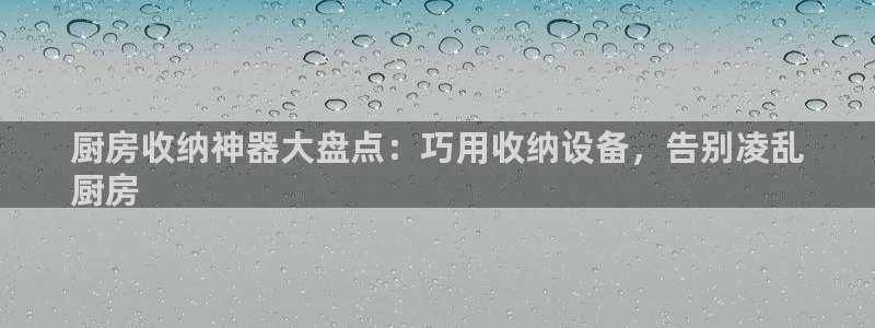 尊龙凯时ag旗舰厅试玩：厨房收纳神器大盘点：巧用收纳设备，告