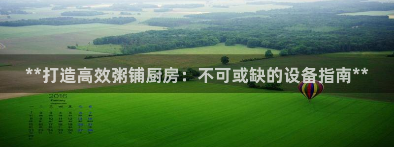 尊龙凯时人生就是博官网登录：**打造高效粥铺厨房：不可或缺的
