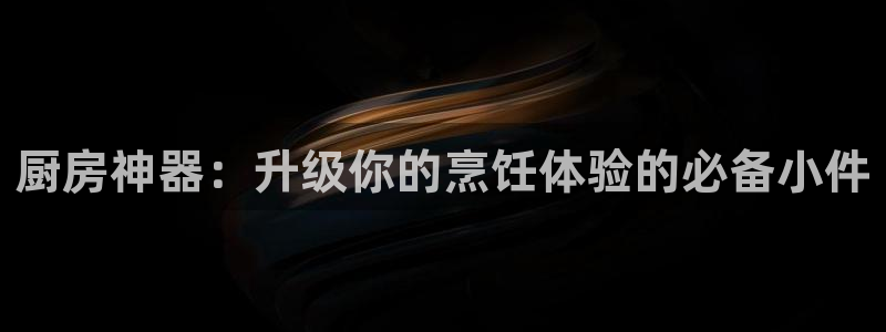 尊龙凯时ag旗舰厅试玩：厨房神器：升级你的烹饪体验的必备小件