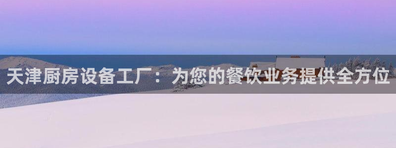 凯时游戏官方网站：天津厨房设备工厂：为您的餐饮业务提供全方位