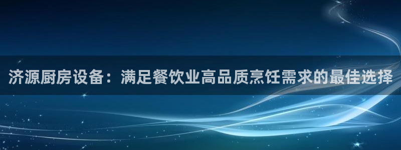 尊龙凯时app安装：济源厨房设备：满足餐饮业高品质烹饪需求的
