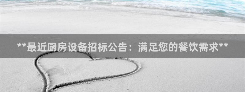 凯时国际网站域名：**最近厨房设备招标公告：满足您的餐饮需求