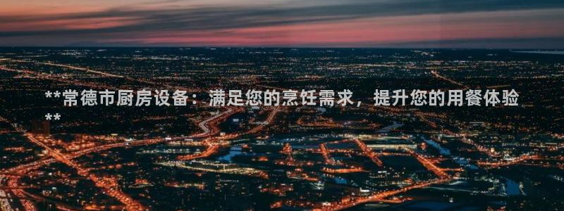 KB88凯时官网登录：**常德市厨房设备：满足您的烹饪需求，