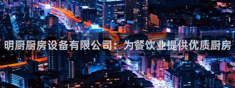 尊龙体育怎么样：明厨厨房设备有限公司：为餐饮业提供优质厨房