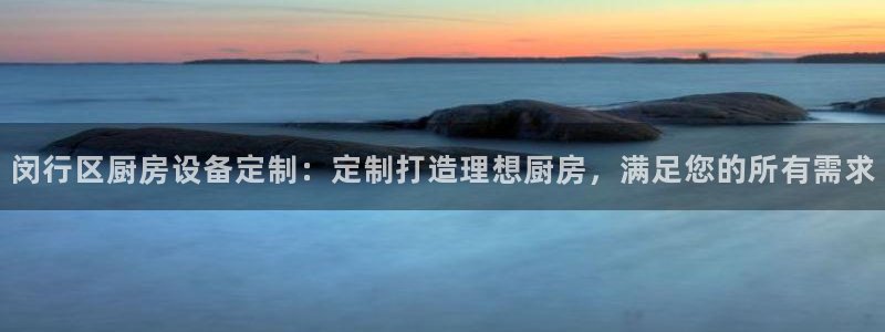 尊龙在线登录官网：闵行区厨房设备定制：定制打造理想厨房，满足