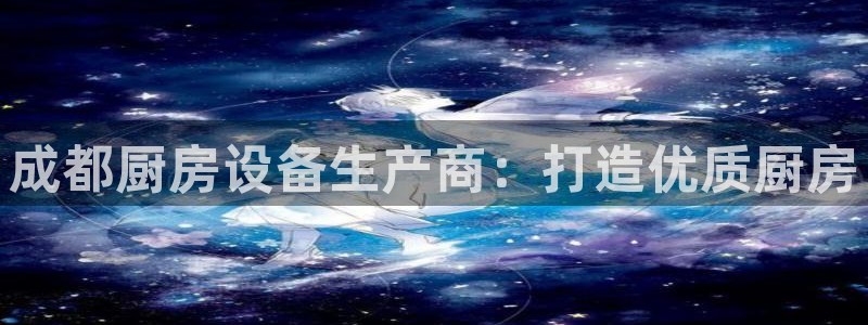 尊龙凯时始人生就是博：成都厨房设备生产商：打造优质厨房