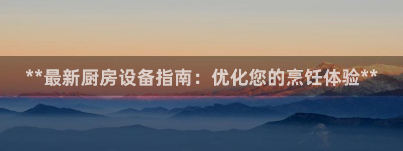 尊龙凯时人生就博：**最新厨房设备指南：优化您的烹饪体验**