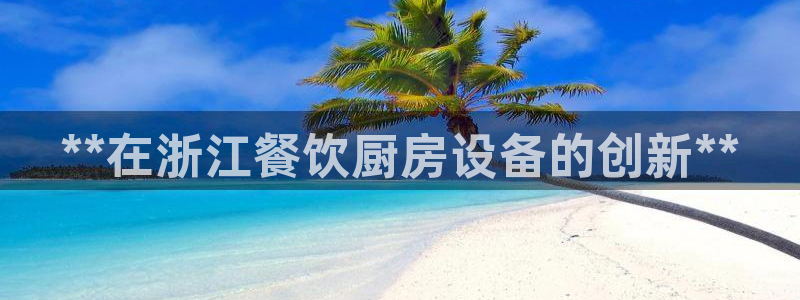 尊龙凯时-人生就是博中国官网最新：**在浙江餐饮厨房设备的创