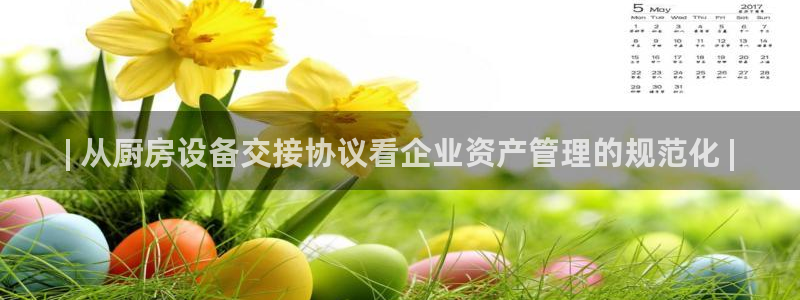 尊龙凯时平台怎么样：| 从厨房设备交接协议看企业资产管理的规