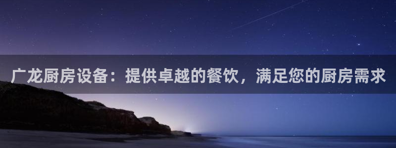 尊龙凯时人生就是搏技术实力：广龙厨房设备：提供卓越的餐饮，满