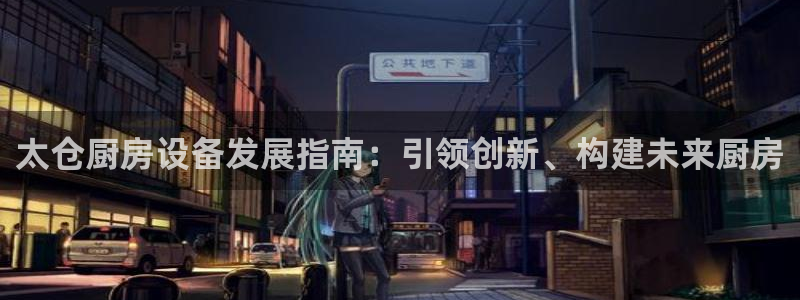 ag尊龙凯时集团：太仓厨房设备发展指南：引领创新、构建未来厨