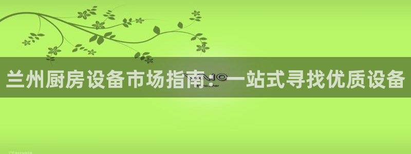 凯时游戏app：兰州厨房设备市场指南：一站式寻找优质设备