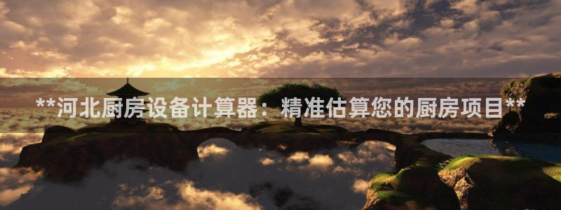 尊龙凯时不给提款：**河北厨房设备计算器：精准估算您的厨房项