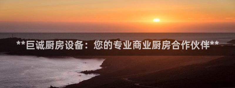尊龙人生就是博l：**巨诚厨房设备：您的专业商业厨房合作伙伴
