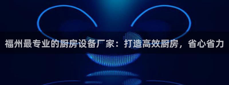 怎样能成为尊龙凯时平台的会员：福州最专业的厨房设备厂家：打造