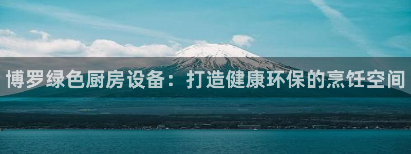 凯时国际网站域名：博罗绿色厨房设备：打造健康环保的烹饪空间