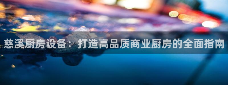 尊龙官网注册：慈溪厨房设备：打造高品质商业厨房的全面指南