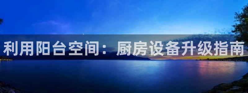 尊龙人生就是博登录首页：利用阳台空间：厨房设备升级指南